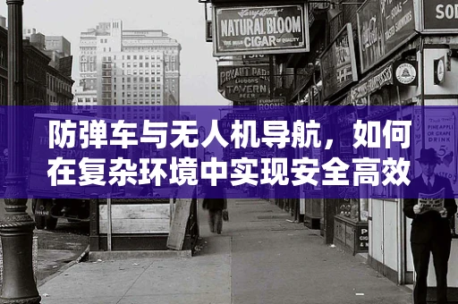 防弹车与无人机导航，如何在复杂环境中实现安全高效协同？