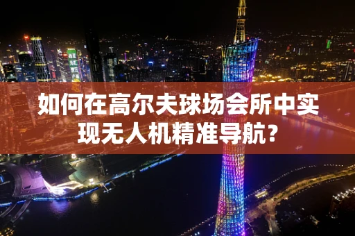 如何在高尔夫球场会所中实现无人机精准导航？