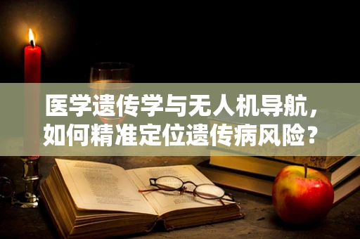医学遗传学与无人机导航，如何精准定位遗传病风险？