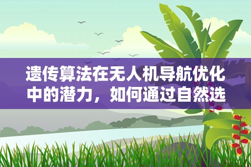 遗传算法在无人机导航优化中的潜力，如何通过自然选择提升飞行效率？