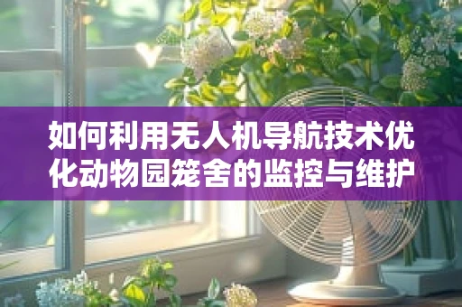 如何利用无人机导航技术优化动物园笼舍的监控与维护？