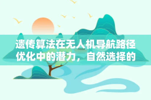 遗传算法在无人机导航路径优化中的潜力，自然选择的力量