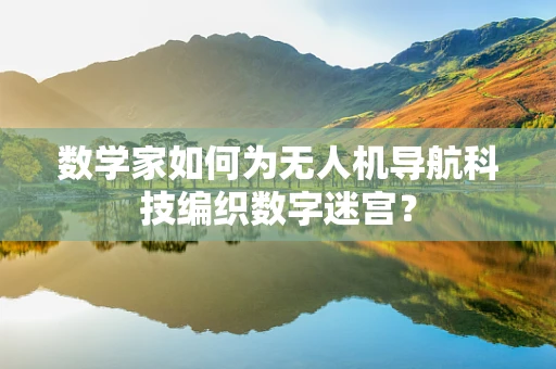 数学家如何为无人机导航科技编织数字迷宫？