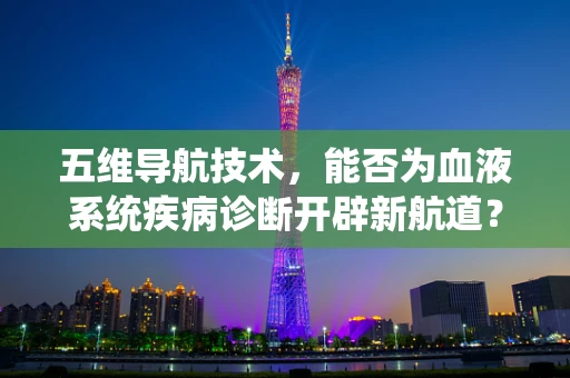 五维导航技术，能否为血液系统疾病诊断开辟新航道？