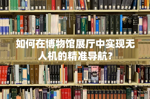 如何在博物馆展厅中实现无人机的精准导航？