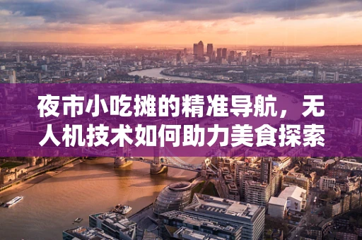 夜市小吃摊的精准导航，无人机技术如何助力美食探索？