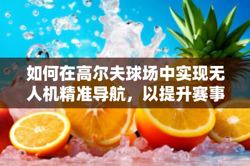 如何在高尔夫球场中实现无人机精准导航，以提升赛事服务与安全？