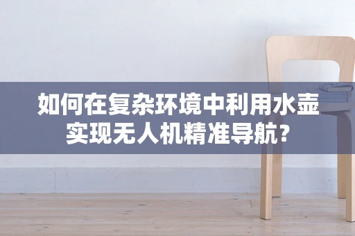 如何在复杂环境中利用水壶实现无人机精准导航？