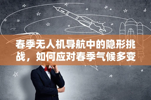 春季无人机导航中的隐形挑战，如何应对春季气候多变对精准定位的影响？