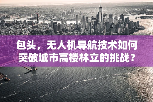 包头，无人机导航技术如何突破城市高楼林立的挑战？