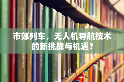 市郊列车，无人机导航技术的新挑战与机遇？
