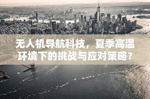 无人机导航科技，夏季高温环境下的挑战与应对策略？
