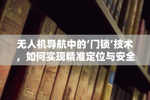 无人机导航中的‘门锁’技术，如何实现精准定位与安全控制？
