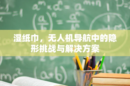 湿纸巾，无人机导航中的隐形挑战与解决方案