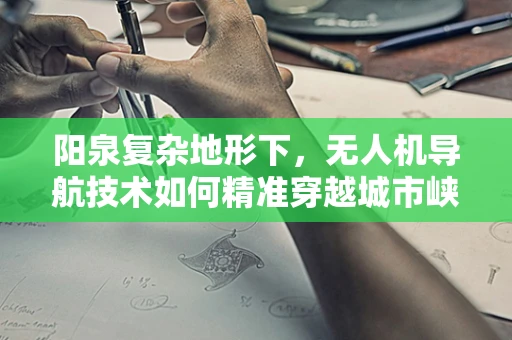 阳泉复杂地形下，无人机导航技术如何精准穿越城市峡谷？