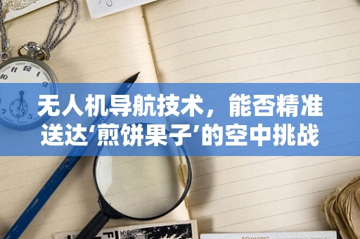 无人机导航技术，能否精准送达‘煎饼果子’的空中挑战？