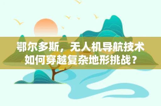 鄂尔多斯，无人机导航技术如何穿越复杂地形挑战？