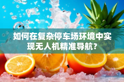 如何在复杂停车场环境中实现无人机精准导航？