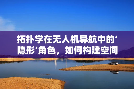 拓扑学在无人机导航中的‘隐形’角色，如何构建空间连续性？
