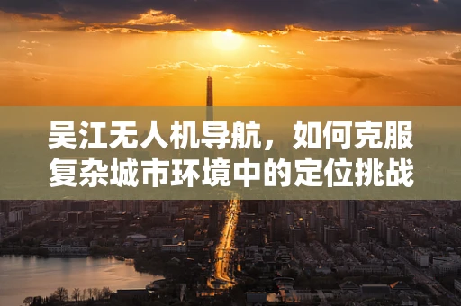 吴江无人机导航，如何克服复杂城市环境中的定位挑战？