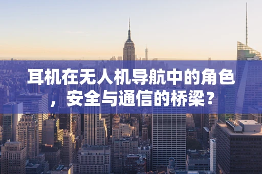 耳机在无人机导航中的角色，安全与通信的桥梁？