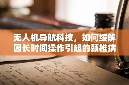 无人机导航科技，如何缓解因长时间操作引起的颈椎病？