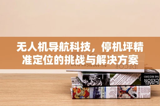无人机导航科技，停机坪精准定位的挑战与解决方案