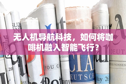 无人机导航科技，如何将咖啡机融入智能飞行？