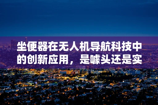 坐便器在无人机导航科技中的创新应用，是噱头还是实用新方向？