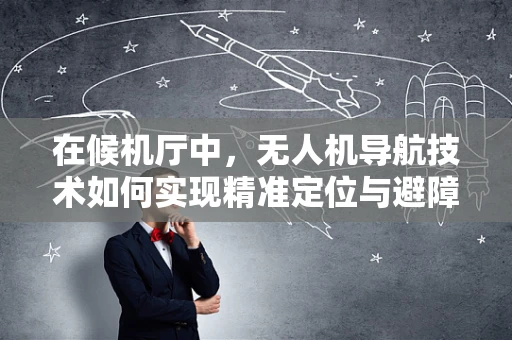 在候机厅中，无人机导航技术如何实现精准定位与避障？