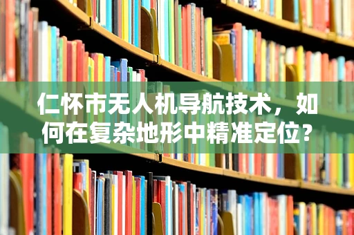 仁怀市无人机导航技术，如何在复杂地形中精准定位？