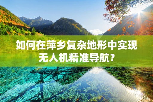 如何在萍乡复杂地形中实现无人机精准导航？