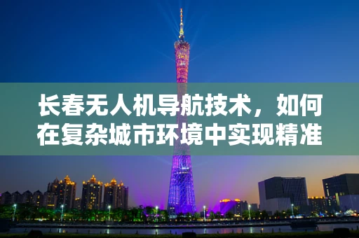 长春无人机导航技术，如何在复杂城市环境中实现精准定位？