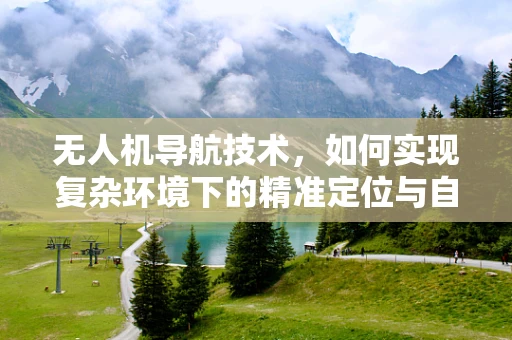 无人机导航技术，如何实现复杂环境下的精准定位与自主避障？