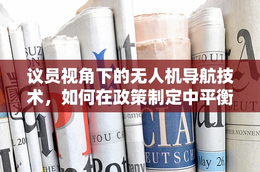 议员视角下的无人机导航技术，如何在政策制定中平衡创新与安全？