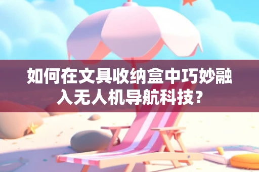 如何在文具收纳盒中巧妙融入无人机导航科技？