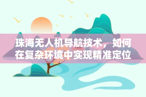 珠海无人机导航技术，如何在复杂环境中实现精准定位？