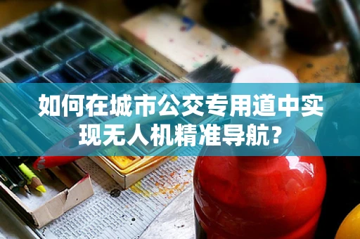 如何在城市公交专用道中实现无人机精准导航？