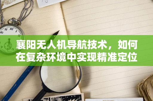 襄阳无人机导航技术，如何在复杂环境中实现精准定位？