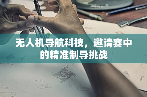 无人机导航科技，邀请赛中的精准制导挑战