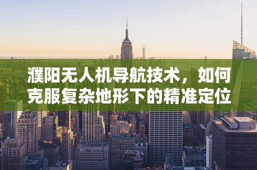 濮阳无人机导航技术，如何克服复杂地形下的精准定位挑战？