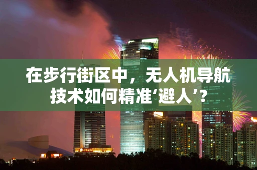 在步行街区中，无人机导航技术如何精准‘避人’？
