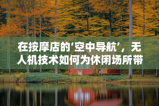 在按摩店的‘空中导航’，无人机技术如何为休闲场所带来新体验？