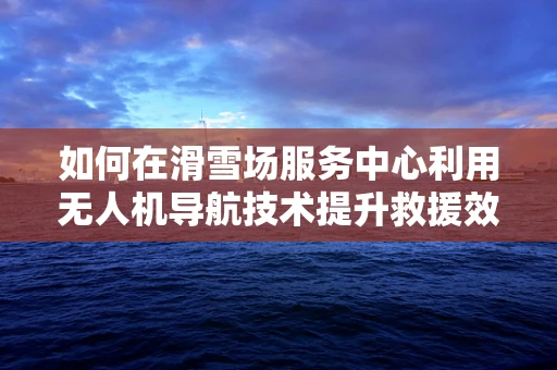 如何在滑雪场服务中心利用无人机导航技术提升救援效率？