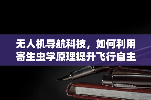 无人机导航科技，如何利用寄生虫学原理提升飞行自主性？