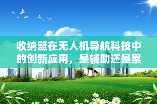 收纳篮在无人机导航科技中的创新应用，是辅助还是累赘？
