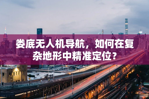 娄底无人机导航，如何在复杂地形中精准定位？