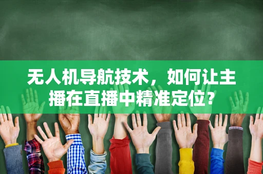 无人机导航技术，如何让主播在直播中精准定位？