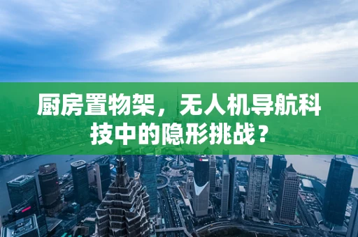 厨房置物架，无人机导航科技中的隐形挑战？