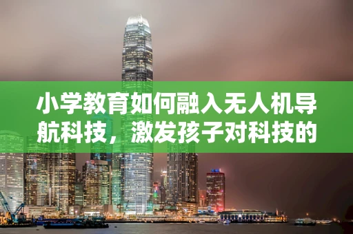 小学教育如何融入无人机导航科技，激发孩子对科技的兴趣？
